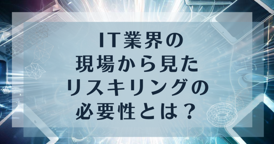 IT業界の現場から見えるリスキリングの必要性とは？