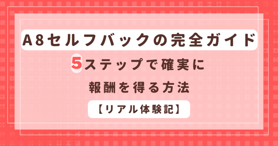 A8セルフバックの完全ガイド：5ステップで確実に報酬を得る方法【リアル体験記】